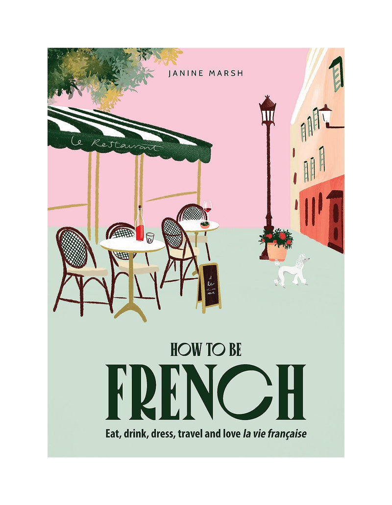 How To Be French - Eat, Drink, Dress, Travel & Love La Vie Française